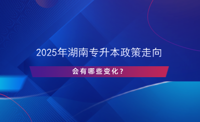 2025年湖南專升本政策走向，會有哪些變化？.png