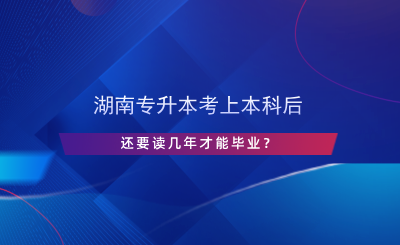 湖南專升本考上本科后還要讀幾年才能畢業(yè)？.png