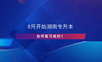 8月開始湖南專升本，如何復(fù)習(xí)規(guī)劃？.png