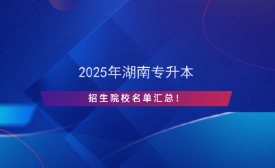 2025年湖南專升本招生院校名單匯總！.png