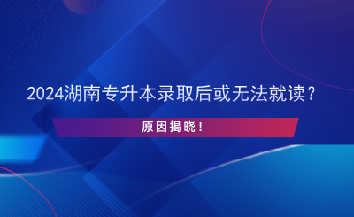 2024湖南專升本錄取后或無法就讀？原因揭曉！.png