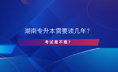 湖南專升本需要讀幾年？考試難不難？.png