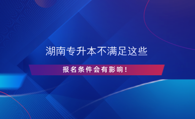 湖南專升本不滿足這些報(bào)名條件會有影響！.png