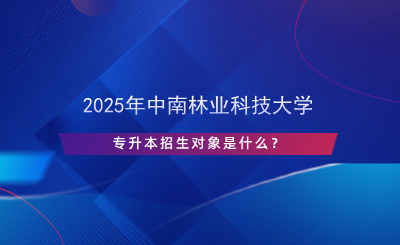 2025年中南林業(yè)科技大學(xué)專升本招生對(duì)象是什么？.png