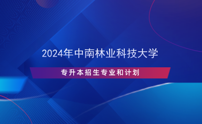 2024年中南林業(yè)科技大學(xué)專升本招生專業(yè)和計劃.png