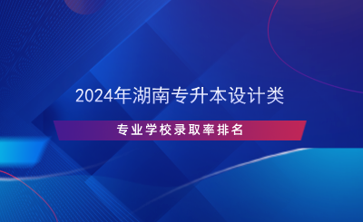 2024年湖南專(zhuān)升本設(shè)計(jì)類(lèi)專(zhuān)業(yè)學(xué)校錄取率排名.png