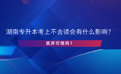 湖南專升本考上不去讀會(huì)有什么影響？.png