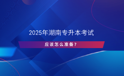 2025年湖南專升本考試應(yīng)該怎么準(zhǔn)備？.png