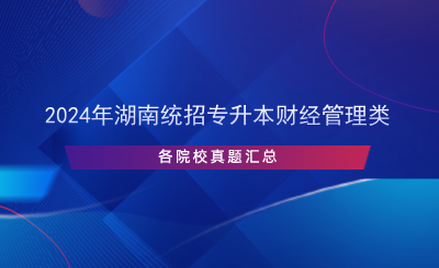 2024年湖南統(tǒng)招專升本財(cái)經(jīng)管理類各院校真題匯總.png