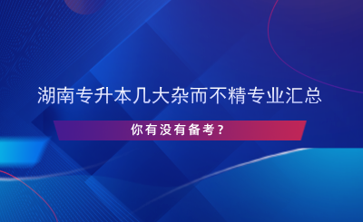 湖南專升本幾大雜而不精專業(yè)匯總，你有沒有備考？.png