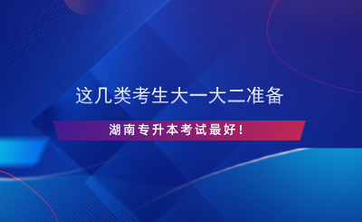 這幾類考生大一大二準備湖南專升本考試最好！.png