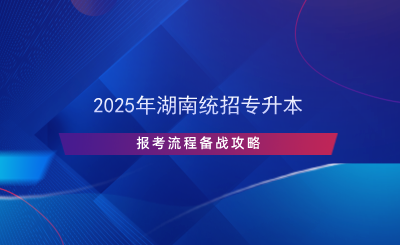 2025年湖南統(tǒng)招專升本報考流程備戰(zhàn)攻略.png