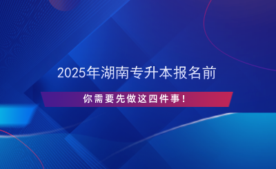 2025年湖南專升本報名前先做這四件事！.png