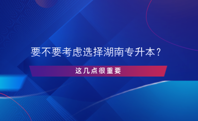 要不要考慮選擇湖南專升本？這幾點很重要.png