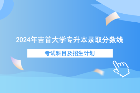 2024年吉首大學(xué)專升本錄取分?jǐn)?shù)線、考試科目及招生計(jì)劃.png