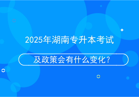 2025年湖南專升本考試及政策會有什么變化？.png