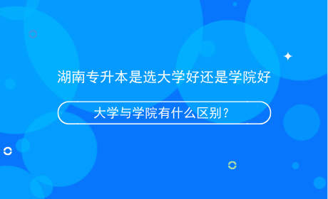 湖南專升本是選大學好還是學院好，有什么區(qū)別？.png