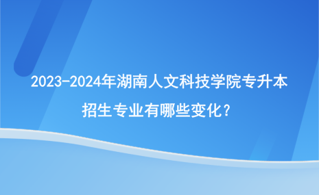 2023-2024年湖南人文科技學(xué)院專升本招生專業(yè)有哪些變化？.png