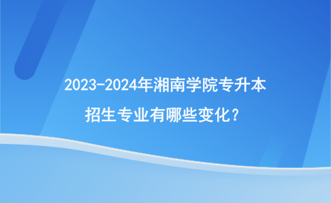 2023-2024年湘南學院專升本招生專業(yè)有哪些變化？.png