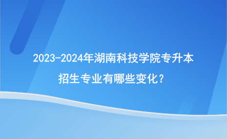 2023-2024年湖南科技學院專升本招生專業(yè)有哪些變化？.png