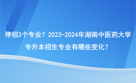 停招3個(gè)專業(yè)？2023-2024年湖南中醫(yī)藥大學(xué)專升本招生專業(yè)有哪些變化？.png