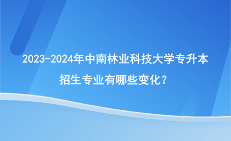 2023-2024年中南林業(yè)科技大學(xué)專升本招生專業(yè)有哪些變化？.png