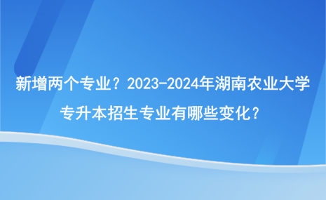 新增兩個(gè)專業(yè)？2023-2024年湖南農(nóng)業(yè)大學(xué)專升本招生專業(yè)有哪些變化？.png