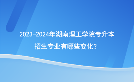 2023-2024年湖南理工學(xué)院專升本招生專業(yè)有哪些變化？.png