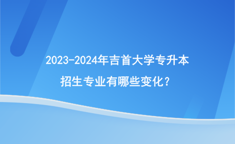 2023-2024年吉首大學(xué)專升本招生專業(yè)有哪些變化？.png