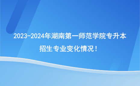 2023-2024年湖南第一師范學(xué)院專升本招生專業(yè)有哪些變化？.png