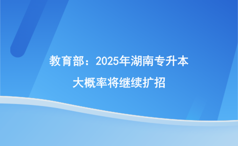 教育部：2025年湖南專升本大概率將繼續(xù)擴招.png