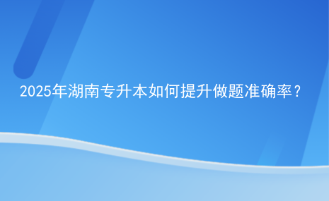 2025年湖南專升本如何提升做題準確率？.png