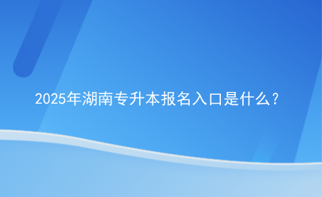 2025年湖南專升本報(bào)名入口是什么？.png