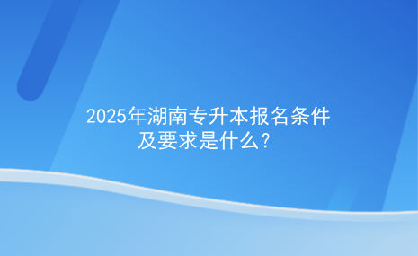 2025年湖南專(zhuān)升本報(bào)名條件及要求是什么.png