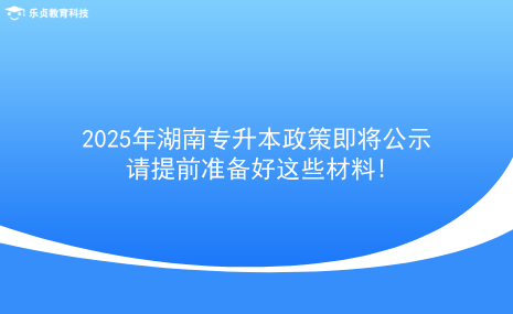 2025年湖南專升本政策即將公示，請?zhí)崆皽蕚浜眠@些材料!.png