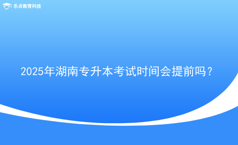 2025年湖南專升本考試時(shí)間會(huì)提前嗎？.png