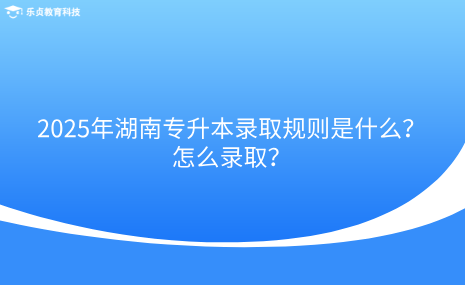 2025年湖南專升本錄取規(guī)則是什么？怎么錄??？.png