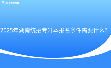 2025年湖南統(tǒng)招專升本報名條件需要什么？.png