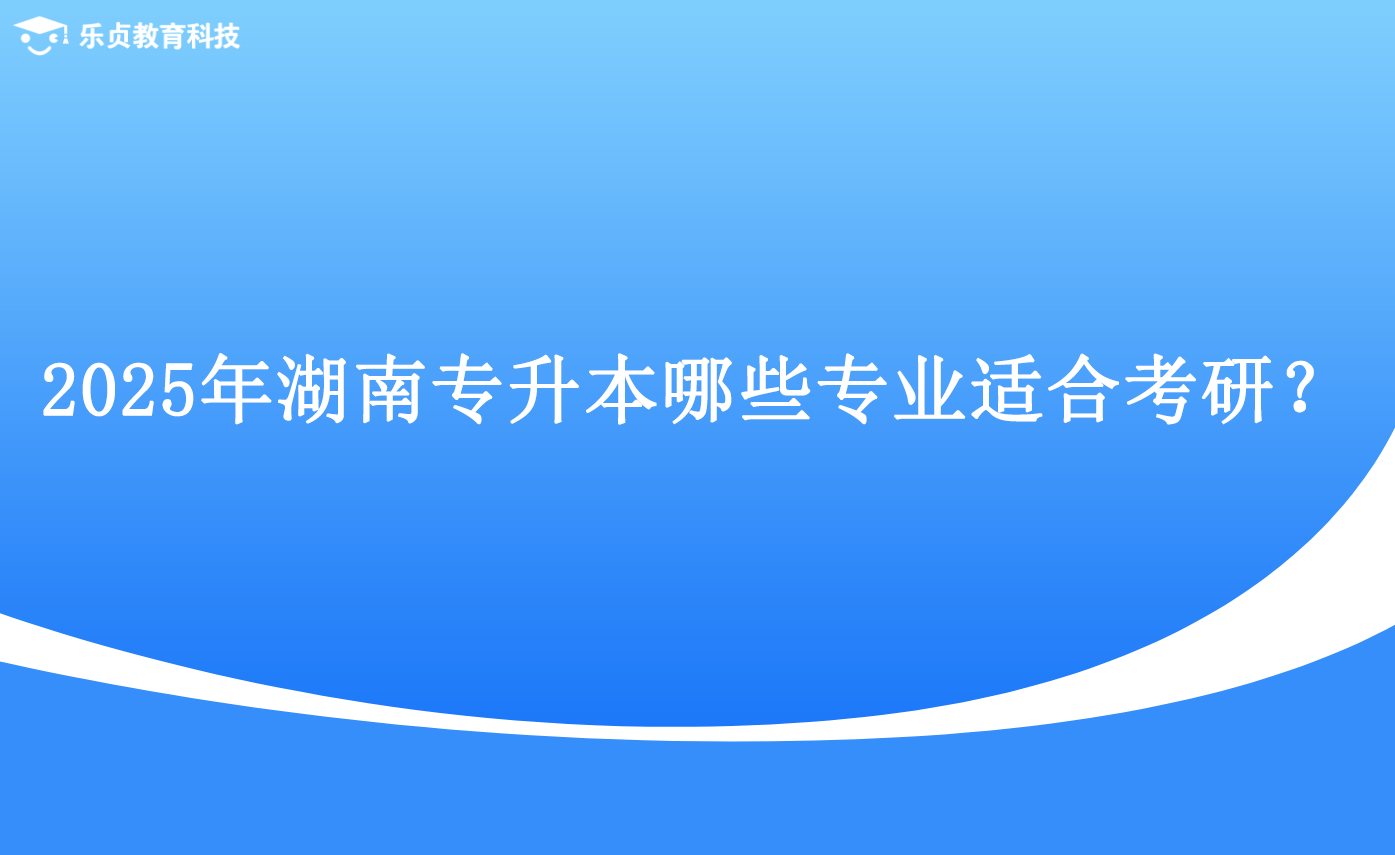 2025年湖南專升本哪些專業(yè)適合考研？.png