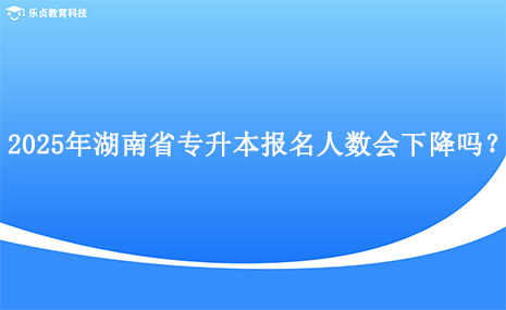 2025年湖南省專升本報(bào)名人數(shù)會(huì)下降嗎？.png