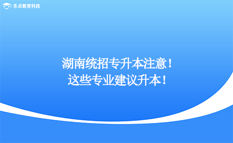 湖南統(tǒng)招專升本注意，這些專業(yè)建議升本！.png