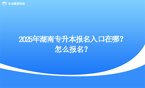 2025年湖南專升本報(bào)名入口在哪？怎么報(bào)名？.png