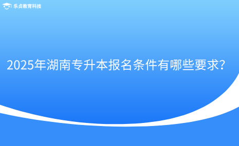 2025年湖南專升本報名條件有哪些要求？.png