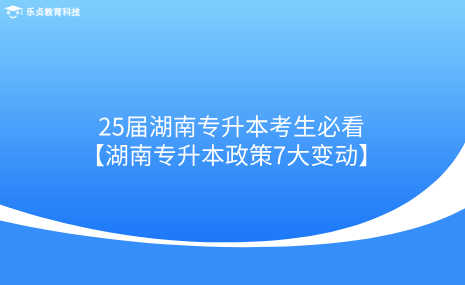 25屆湖南專升本考生必看！湖南專升本政策7大變動(dòng).png