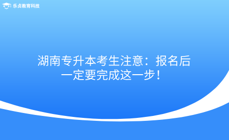 湖南專升本考生注意：報名后一定要完成這一步！.png