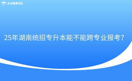 25年湖南統(tǒng)招專升本能不能跨專業(yè)報(bào)考？.png