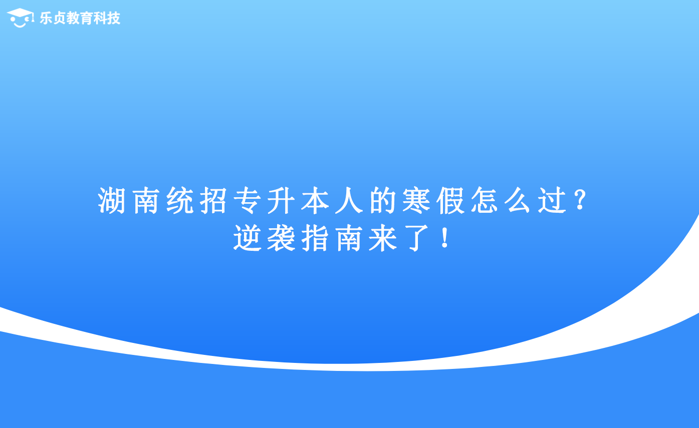 湖南統(tǒng)招專升本人的寒假怎么過？逆襲指南來了！.png