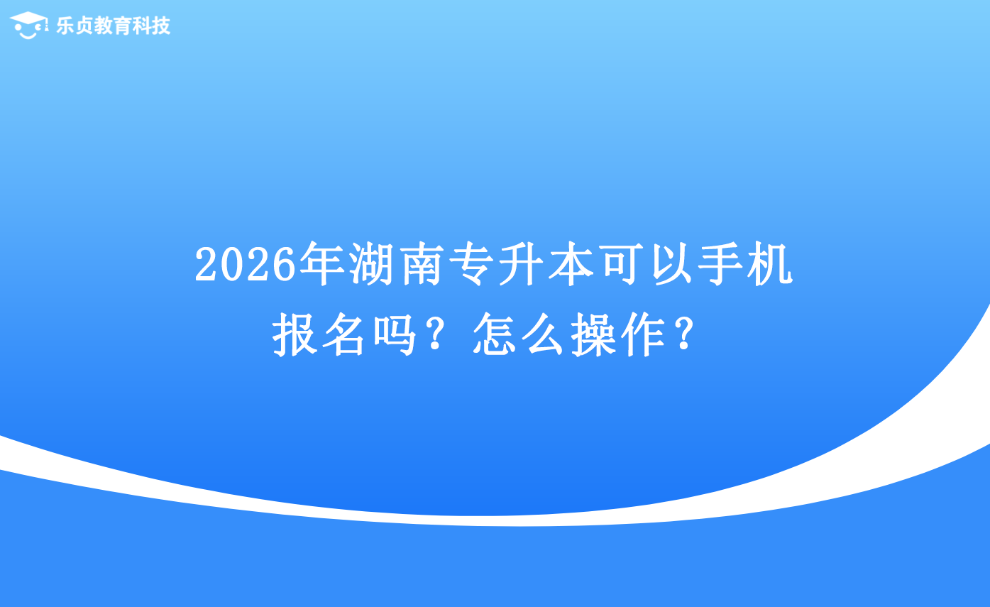 2026年湖南專(zhuān)升本可以手機(jī)報(bào)名嗎？怎么操作？.png