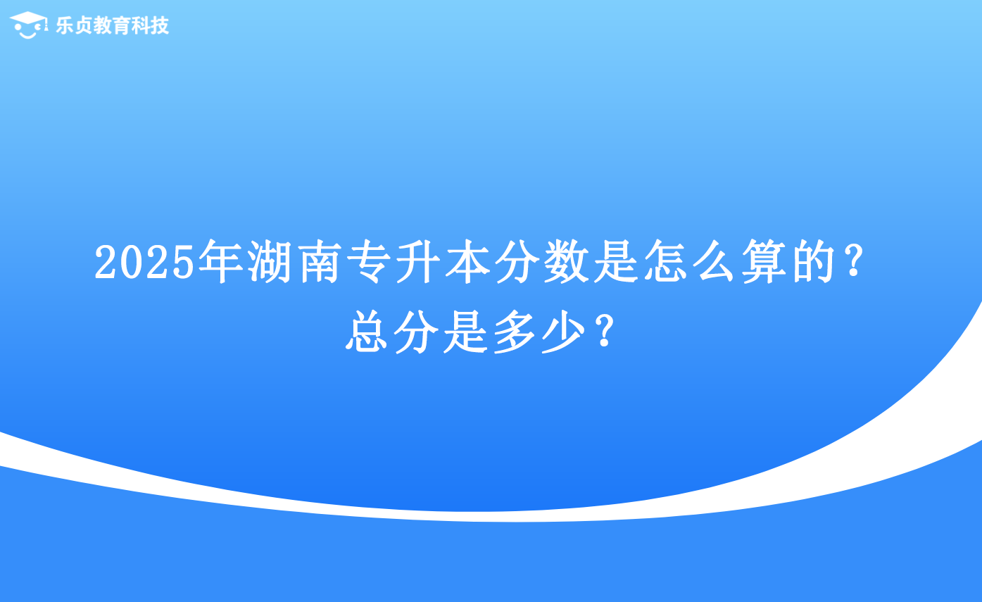 2025年湖南專升本分?jǐn)?shù)是怎么算的？總分是多少？.png