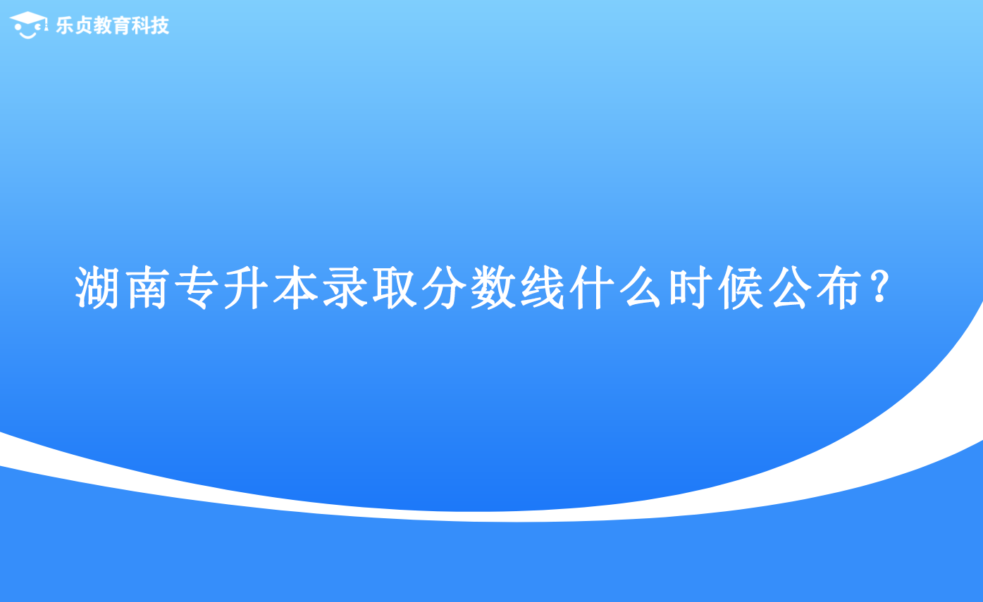 湖南專升本錄取分?jǐn)?shù)線什么時(shí)候公布？.png